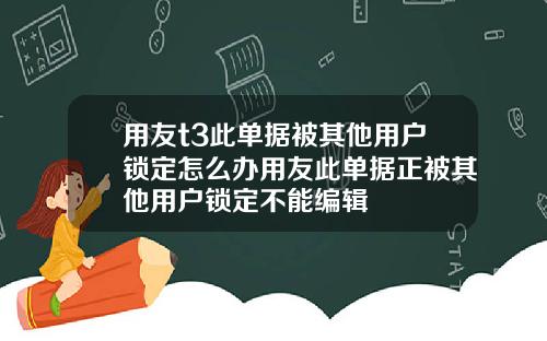 用友t3此单据被其他用户锁定怎么办用友此单据正被其他用户锁定不能编辑