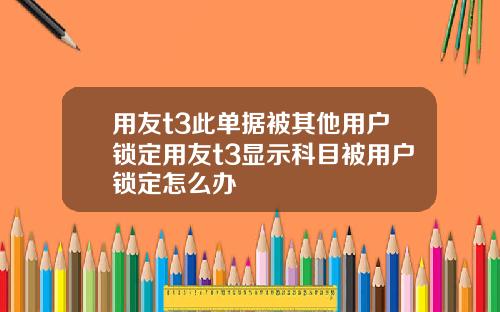 用友t3此单据被其他用户锁定用友t3显示科目被用户锁定怎么办