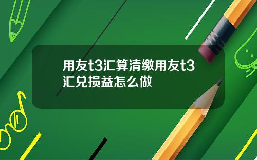 用友t3汇算清缴用友t3汇兑损益怎么做