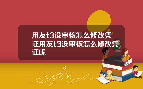 用友t3没审核怎么修改凭证用友t3没审核怎么修改凭证呢