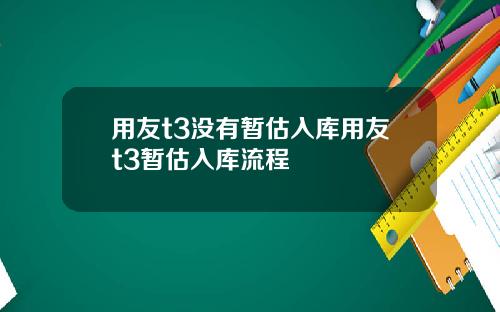 用友t3没有暂估入库用友t3暂估入库流程