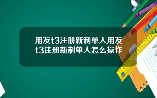 用友t3注册新制单人用友t3注册新制单人怎么操作
