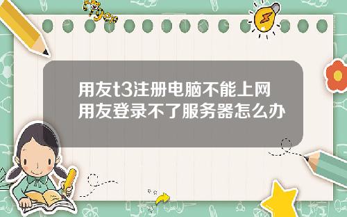 用友t3注册电脑不能上网用友登录不了服务器怎么办