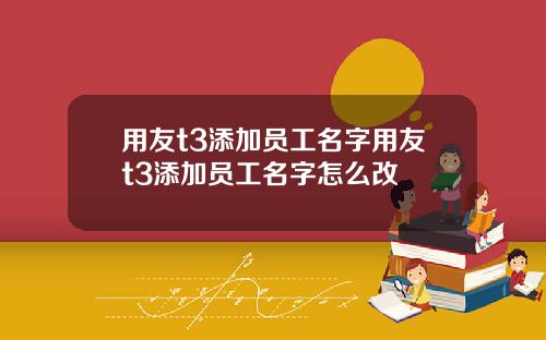 用友t3添加员工名字用友t3添加员工名字怎么改
