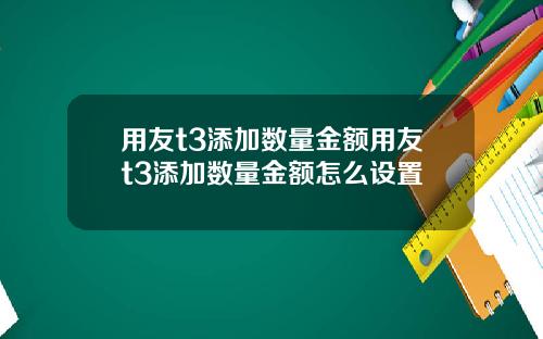用友t3添加数量金额用友t3添加数量金额怎么设置