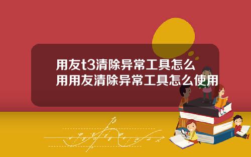用友t3清除异常工具怎么用用友清除异常工具怎么使用