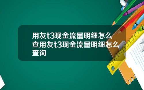 用友t3现金流量明细怎么查用友t3现金流量明细怎么查询