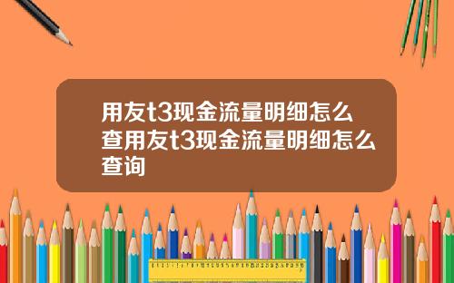 用友t3现金流量明细怎么查用友t3现金流量明细怎么查询
