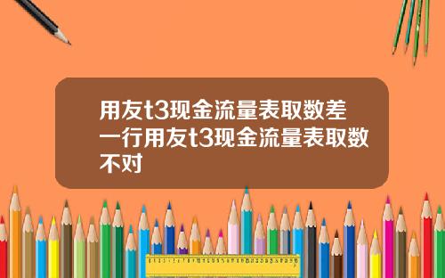 用友t3现金流量表取数差一行用友t3现金流量表取数不对
