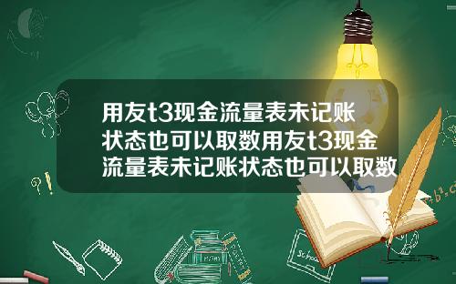用友t3现金流量表未记账状态也可以取数用友t3现金流量表未记账状态也可以取数吗