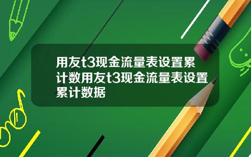 用友t3现金流量表设置累计数用友t3现金流量表设置累计数据