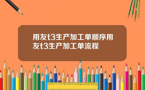 用友t3生产加工单顺序用友t3生产加工单流程