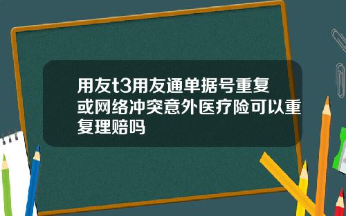 用友t3用友通单据号重复或网络冲突意外医疗险可以重复理赔吗