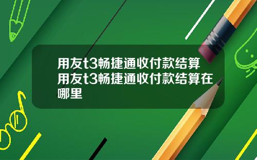用友t3畅捷通收付款结算用友t3畅捷通收付款结算在哪里