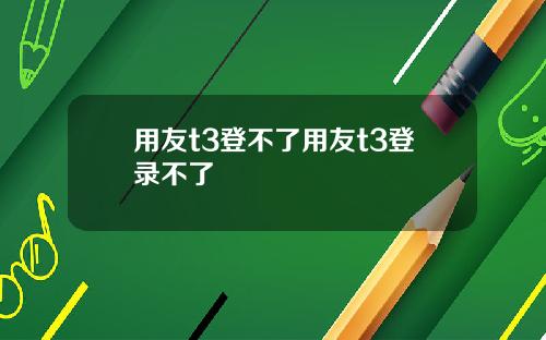 用友t3登不了用友t3登录不了