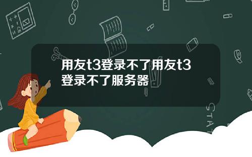 用友t3登录不了用友t3登录不了服务器