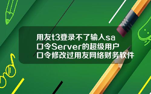 用友t3登录不了输入sa口令Server的超级用户口令修改过用友网络财务软件不能连接到