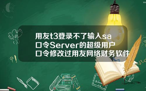 用友t3登录不了输入sa口令Server的超级用户口令修改过用友网络财务软件不能连接到