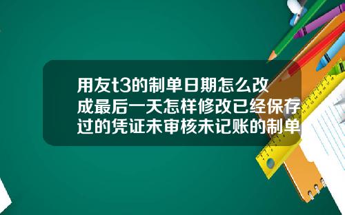 用友t3的制单日期怎么改成最后一天怎样修改已经保存过的凭证未审核未记账的制单日期