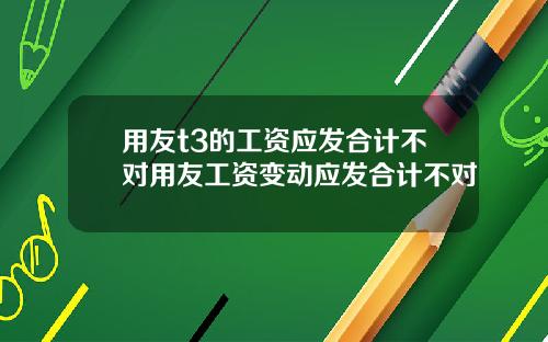 用友t3的工资应发合计不对用友工资变动应发合计不对