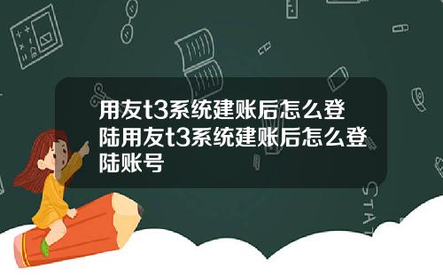 用友t3系统建账后怎么登陆用友t3系统建账后怎么登陆账号