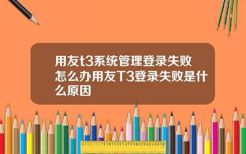 用友t3系统管理登录失败怎么办用友T3登录失败是什么原因