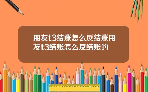 用友t3结账怎么反结账用友t3结账怎么反结账的