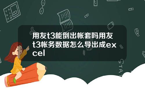 用友t3能倒出帐套吗用友t3帐务数据怎么导出成excel