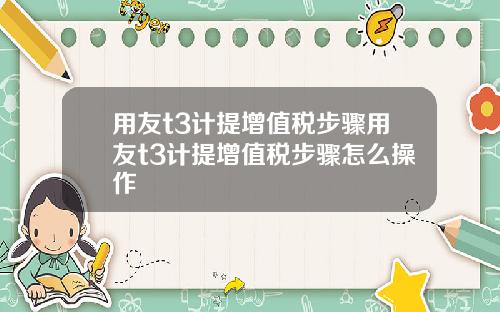 用友t3计提增值税步骤用友t3计提增值税步骤怎么操作