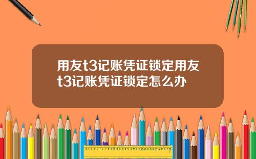 用友t3记账凭证锁定用友t3记账凭证锁定怎么办
