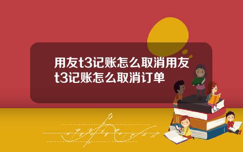 用友t3记账怎么取消用友t3记账怎么取消订单