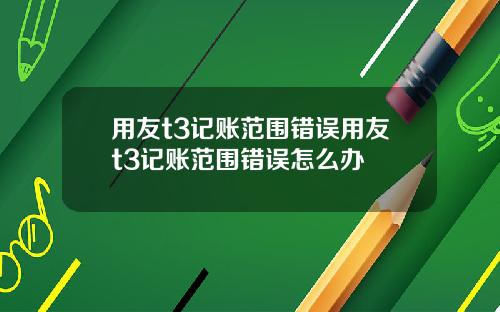 用友t3记账范围错误用友t3记账范围错误怎么办