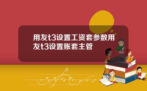 用友t3设置工资套参数用友t3设置账套主管