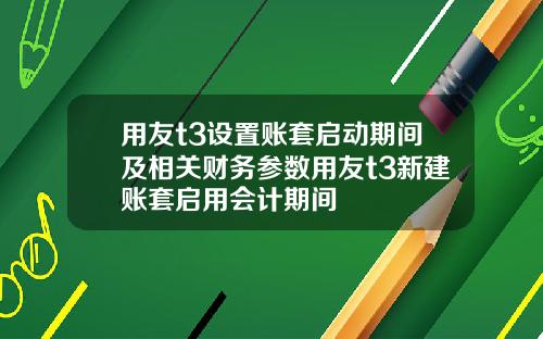 用友t3设置账套启动期间及相关财务参数用友t3新建账套启用会计期间