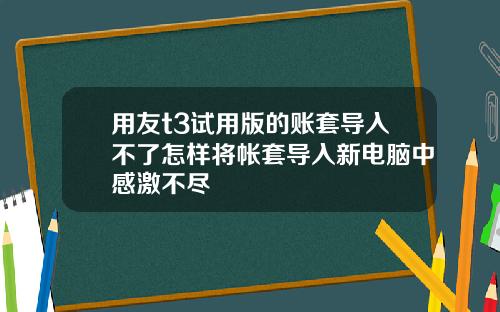 用友t3试用版的账套导入不了怎样将帐套导入新电脑中感激不尽