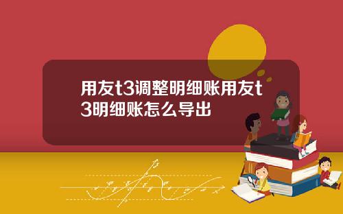用友t3调整明细账用友t3明细账怎么导出