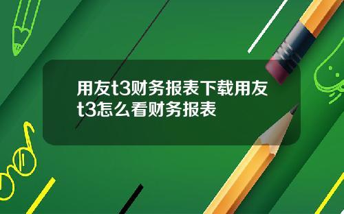 用友t3财务报表下载用友t3怎么看财务报表