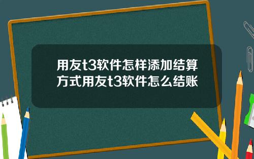 用友t3软件怎样添加结算方式用友t3软件怎么结账