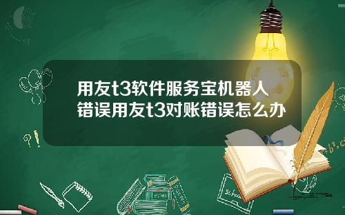 用友t3软件服务宝机器人错误用友t3对账错误怎么办