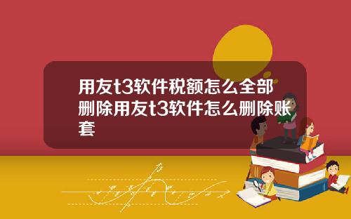 用友t3软件税额怎么全部删除用友t3软件怎么删除账套