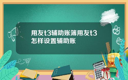 用友t3辅助账簿用友t3怎样设置辅助账