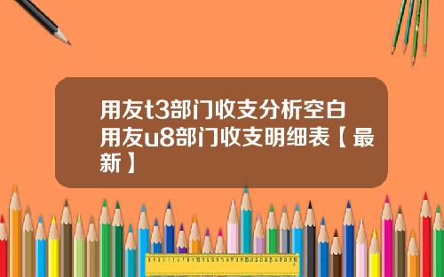 用友t3部门收支分析空白用友u8部门收支明细表【最新】