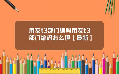 用友t3部门编码用友t3部门编码怎么填【最新】