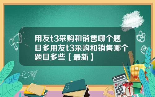 用友t3采购和销售哪个题目多用友t3采购和销售哪个题目多些【最新】