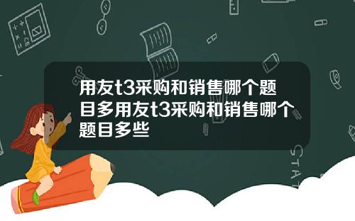 用友t3采购和销售哪个题目多用友t3采购和销售哪个题目多些