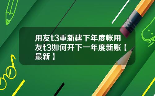 用友t3重新建下年度帐用友t3如何开下一年度新账【最新】