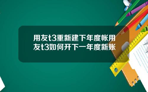 用友t3重新建下年度帐用友t3如何开下一年度新账