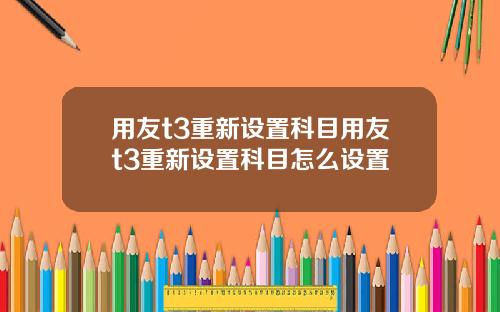 用友t3重新设置科目用友t3重新设置科目怎么设置