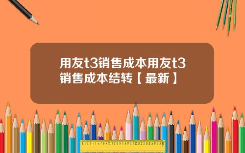 用友t3销售成本用友t3销售成本结转【最新】
