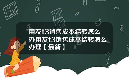 用友t3销售成本结转怎么办用友t3销售成本结转怎么办理【最新】